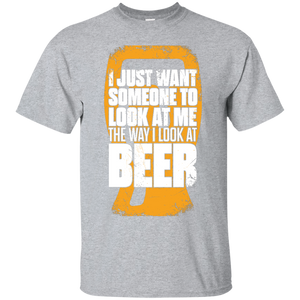 I Just Want Someone To Look At Me The Way I Look At Beer T-Shirt Apparel - The Beer Lodge