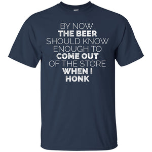 By Now, The Beer Should Know Enough To Come Out Of The Store When I Honk T-Shirt Apparel - The Beer Lodge