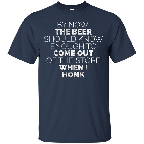 By Now, The Beer Should Know Enough To Come Out Of The Store When I Honk T-Shirt Apparel - The Beer Lodge