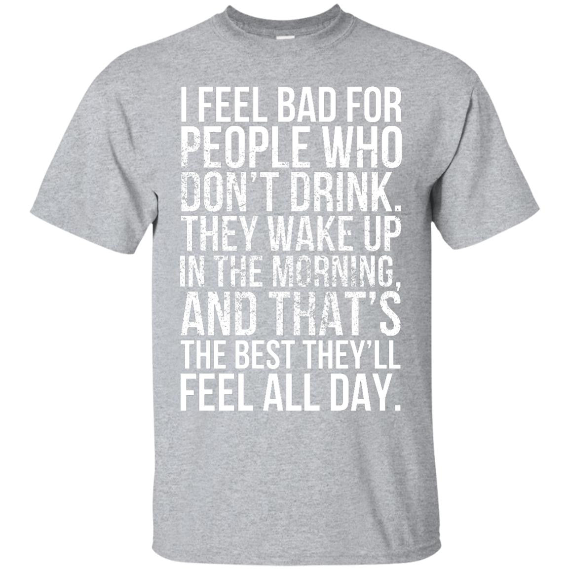 I Feel Bad For People Who Don't Drink. They Wake Up In The Morning, And That's The Best They'll Feel All Day. T-Shirt Apparel - The Beer Lodge