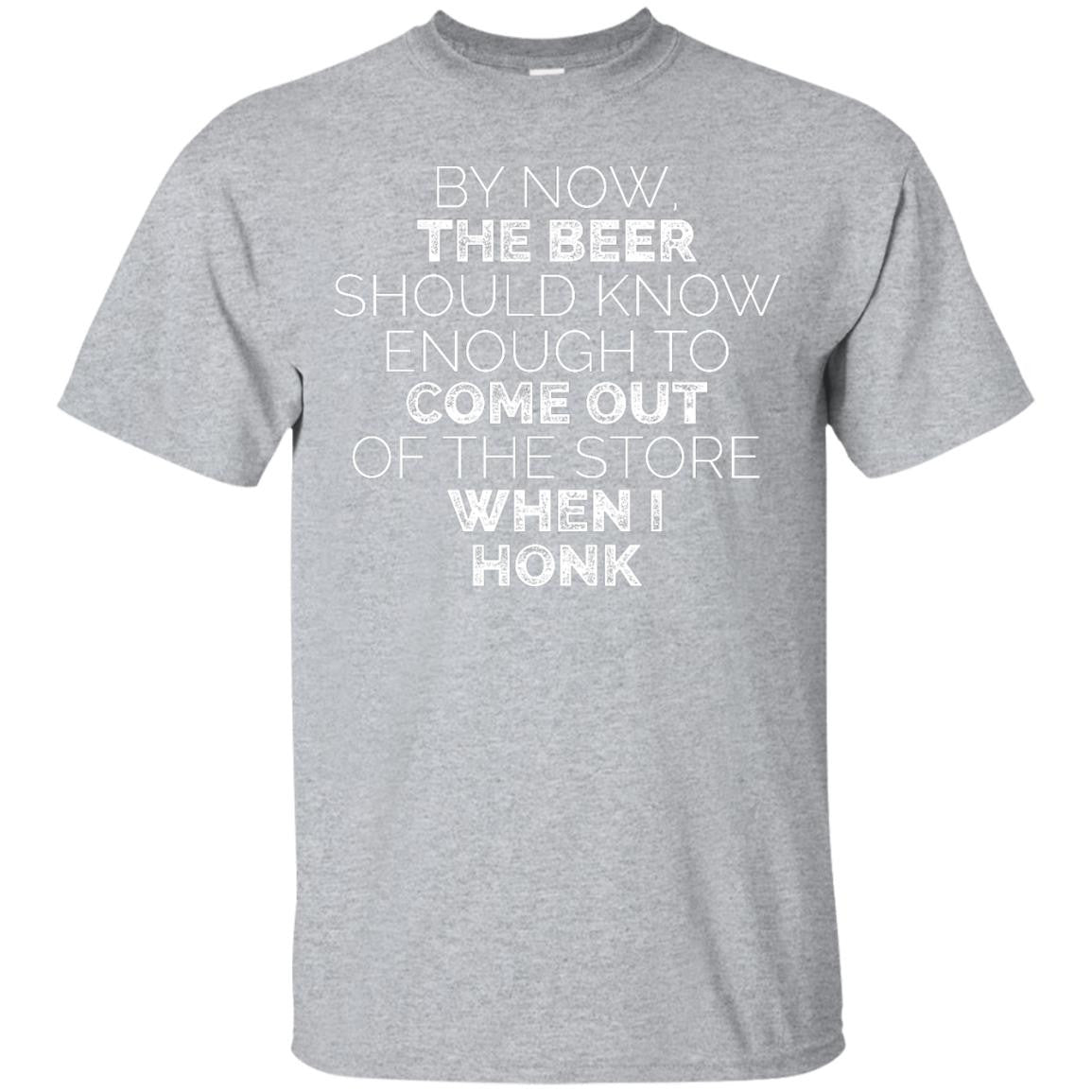 By Now, The Beer Should Know Enough To Come Out Of The Store When I Honk T-Shirt Apparel - The Beer Lodge