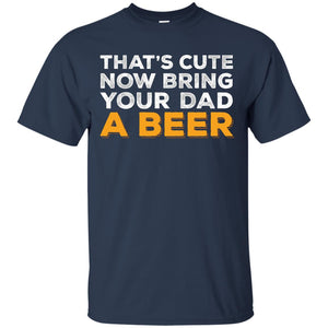 That's Cute Now Bring Your Dad A Beer T-Shirt Apparel - The Beer Lodge