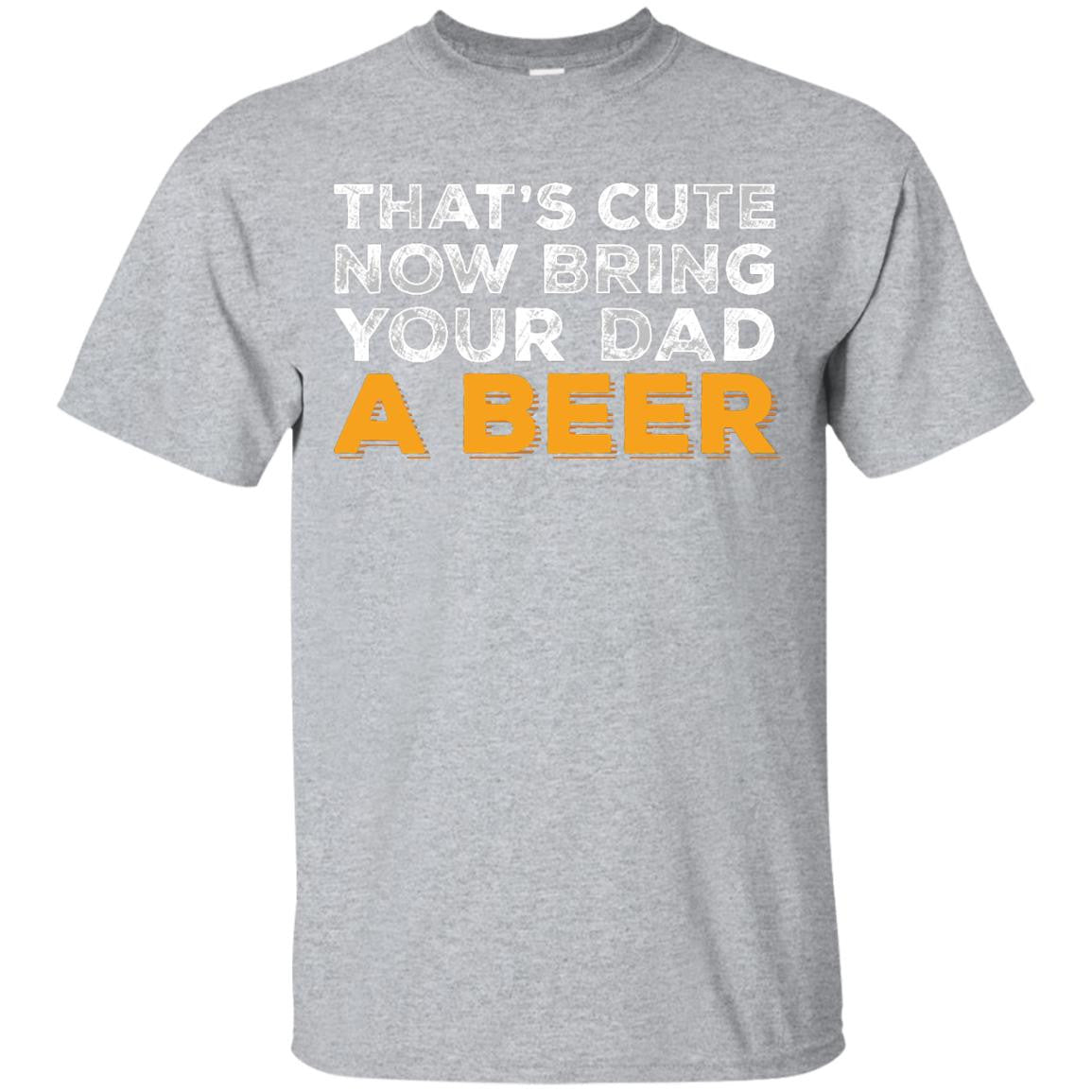 That's Cute Now Bring Your Dad A Beer T-Shirt Apparel - The Beer Lodge