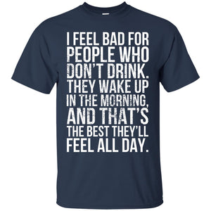 I Feel Bad For People Who Don't Drink. They Wake Up In The Morning, And That's The Best They'll Feel All Day. T-Shirt Apparel - The Beer Lodge