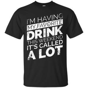 I'm Having My Favorite Drink This Weekend It's Called A Lot T-Shirt Apparel - The Beer Lodge