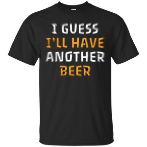 I Guess I'll Have Another Beer T-Shirt Apparel - The Beer Lodge