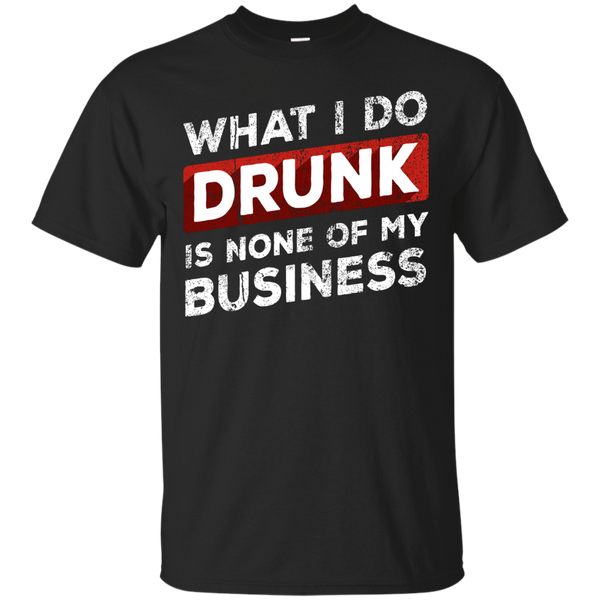 What I Do Drunk Is None Of My Business T-Shirt Apparel - The Beer Lodge