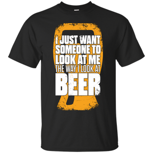 I Just Want Someone To Look At Me The Way I Look At Beer T-Shirt Apparel - The Beer Lodge