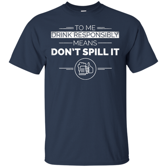 To Me Drink Responsibly Means Don't Spill It T-Shirt Apparel - The Beer Lodge