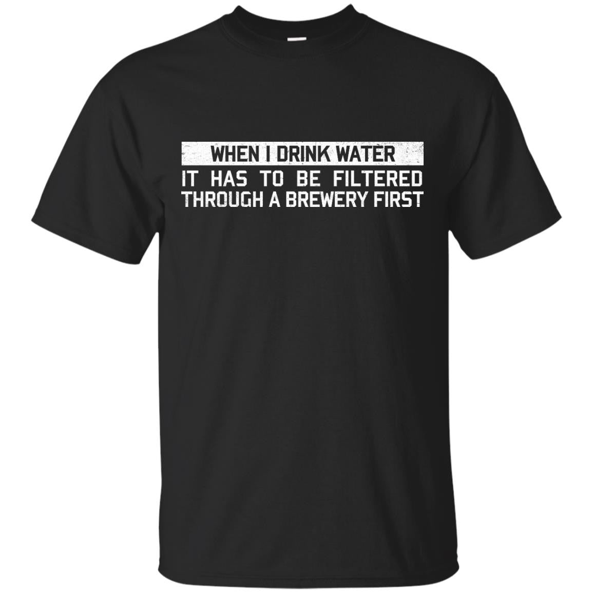 When I Drink Water It Has To Be Filtered Through A Brewery First T-Shirt Apparel - The Beer Lodge
